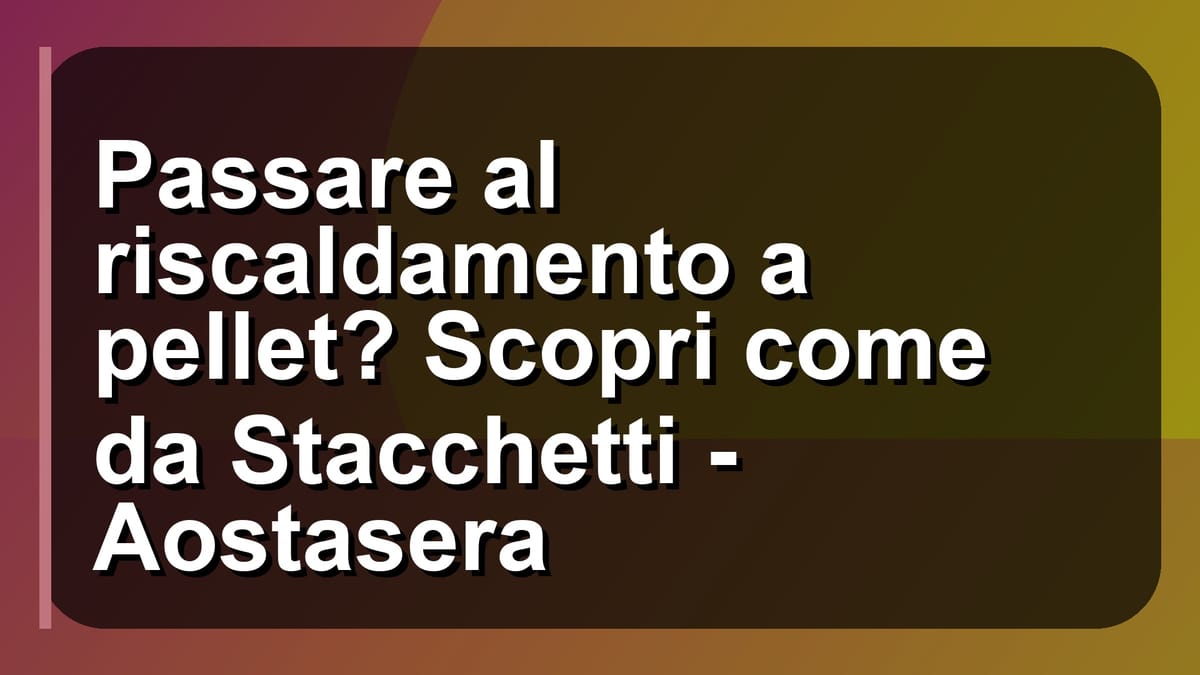 🔥 Passare al riscaldamento a pellet? Scopri come da Stacchetti - Aostasera