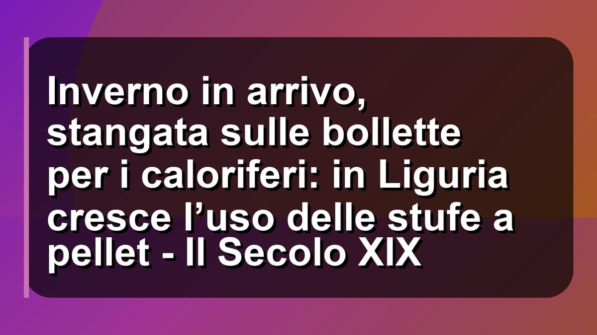 ❄️ Inverno in arrivo, stangata sulle bollette per i caloriferi: in Liguria cresce l’uso delle stufe a pellet - Il Secolo XIX