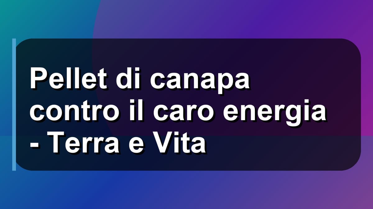 🔥 Pellet di canapa contro il caro energia - Terra e Vita