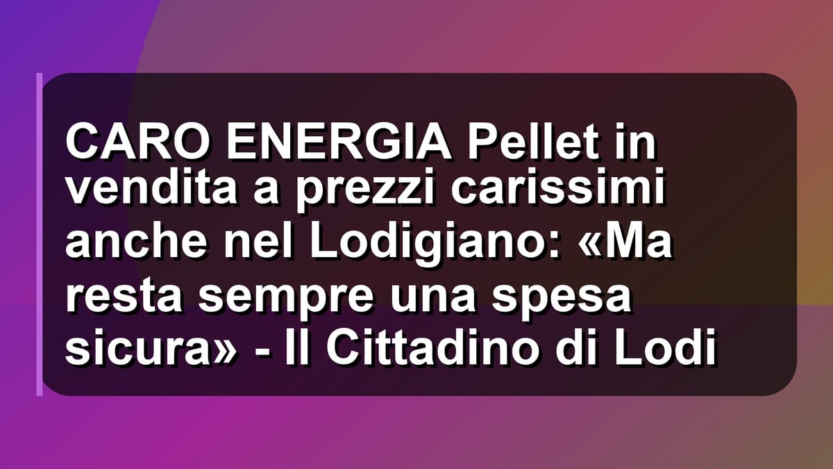 🔥 CARO ENERGIA Pellet in vendita a prezzi carissimi anche nel Lodigiano: «Ma resta sempre una spesa sicura» - Il Cittadino di Lodi