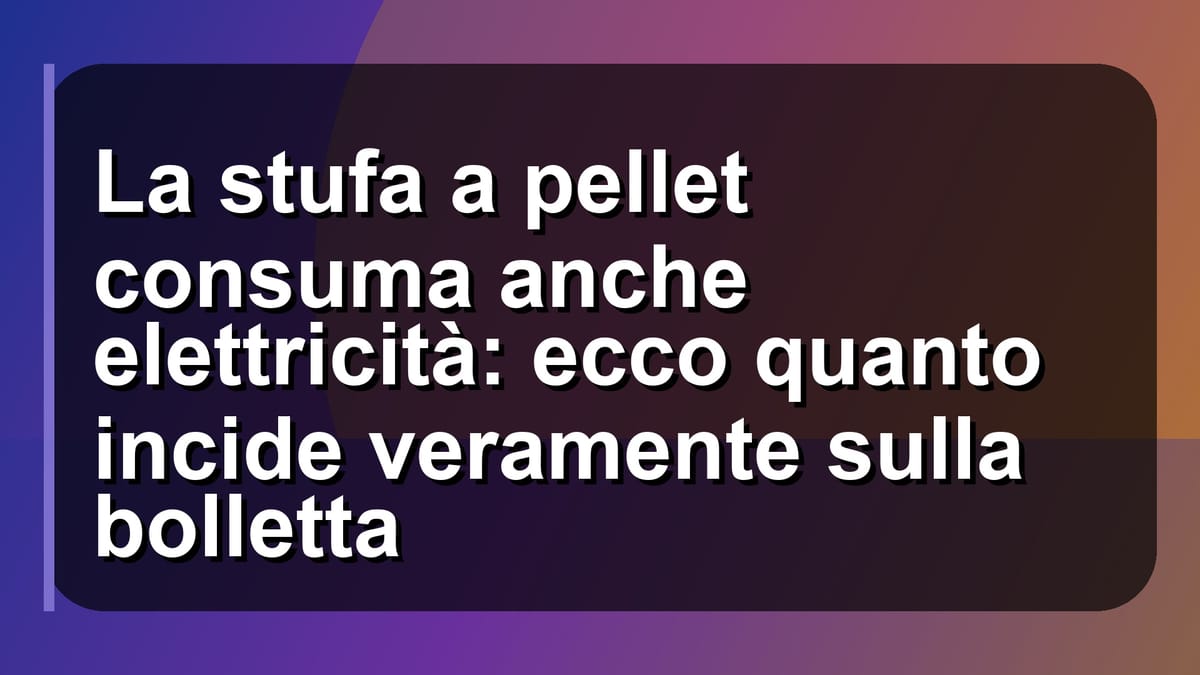 🔥 La stufa a pellet consuma anche elettricità: ecco quanto incide veramente sulla bolletta