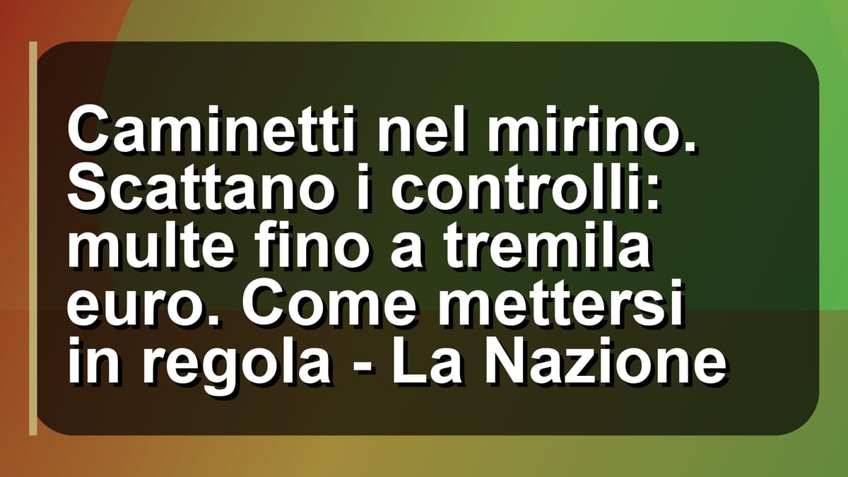🔥 Caminetti nel mirino. Scattano i controlli: multe fino a tremila euro. Come mettersi in regola - La Nazione