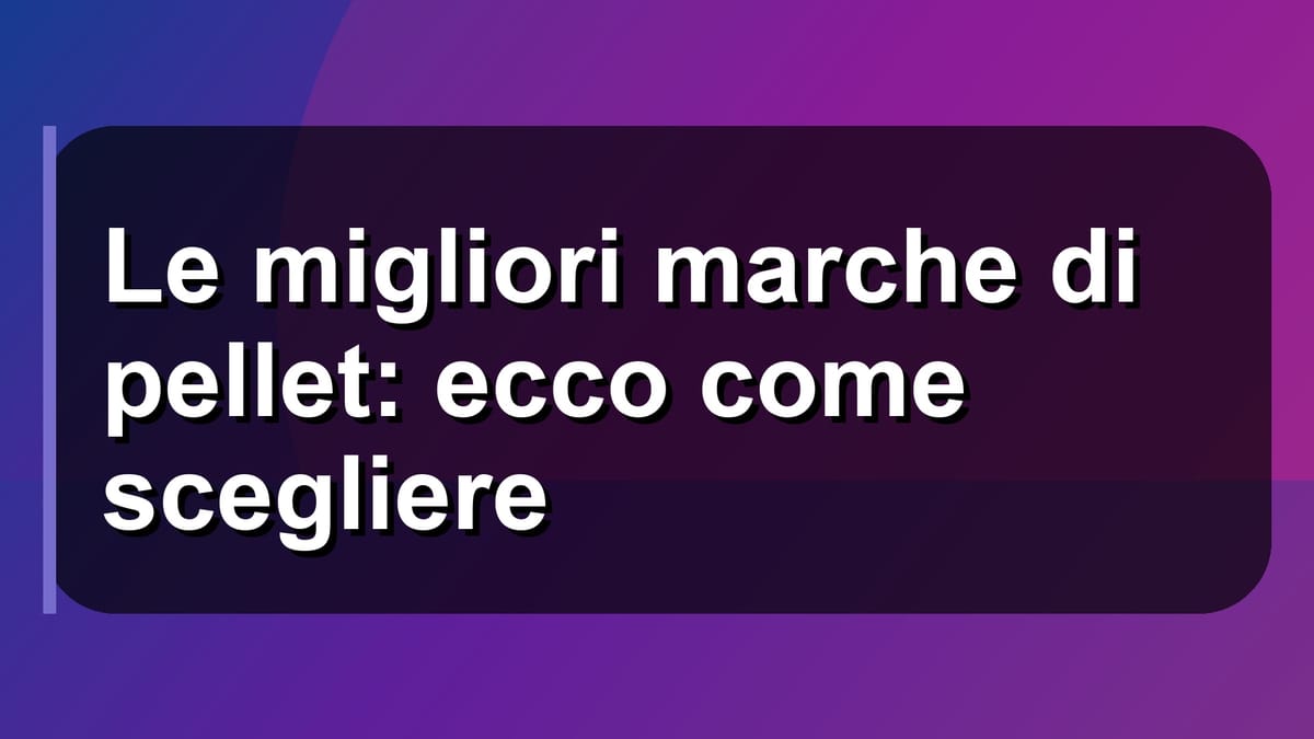 🔥 Le migliori marche di pellet: ecco come scegliere