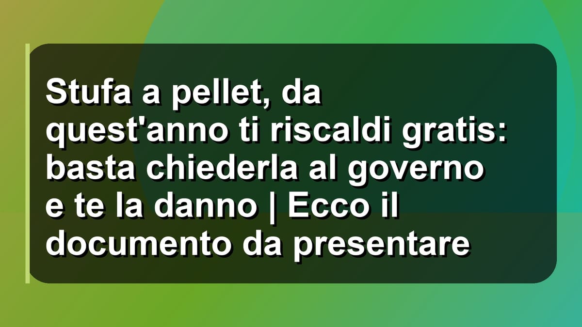 🔥 Stufa a pellet, da quest'anno ti riscaldi gratis: basta chiederla al governo e te la danno | Ecco il documento da presentare