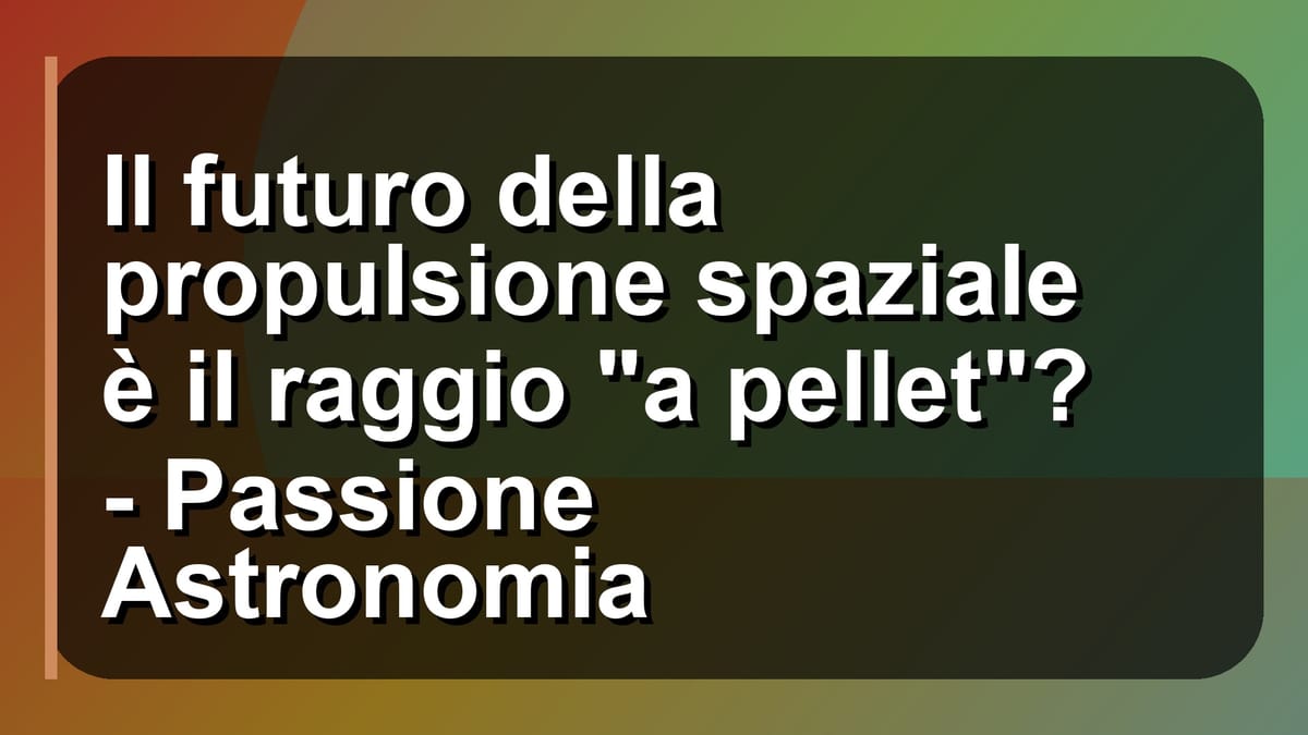 🚀 Il futuro della propulsione spaziale è il raggio "a pellet"? - Passione Astronomia