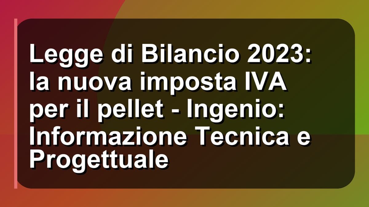 🔥 Legge di Bilancio 2023: la nuova imposta IVA per il pellet - Ingenio: Informazione Tecnica e Progettuale