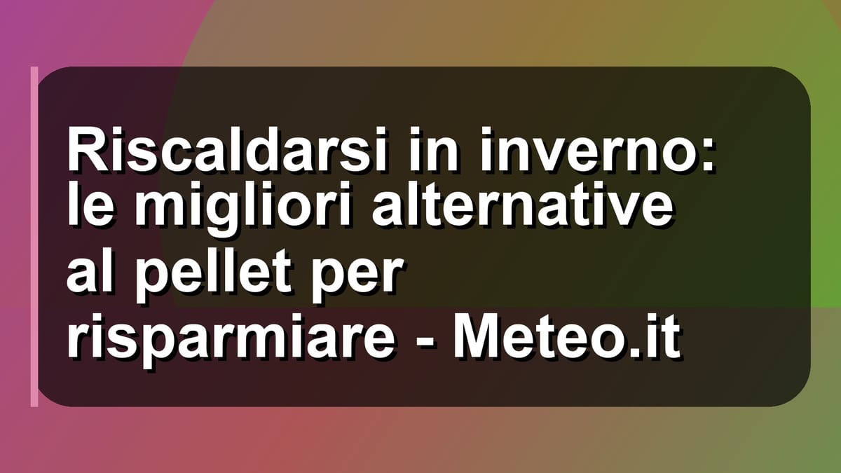 🔥 Riscaldarsi in inverno: le migliori alternative al pellet per risparmiare - Meteo.it