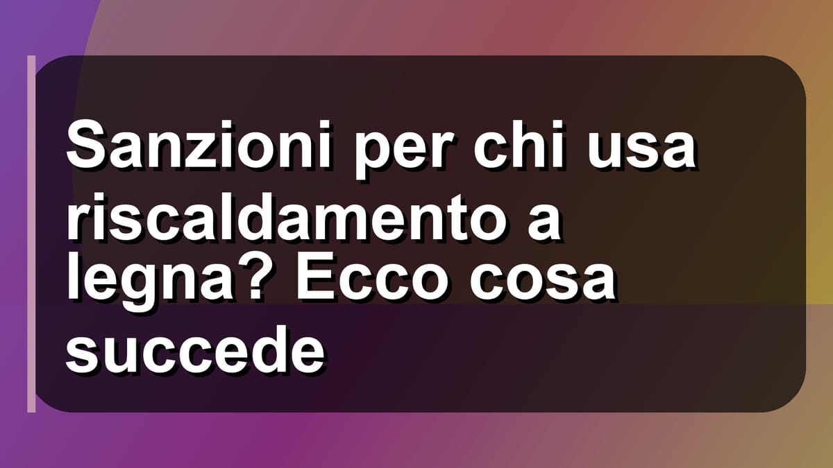 🔥 Sanzioni per chi usa riscaldamento a legna? Ecco cosa succede