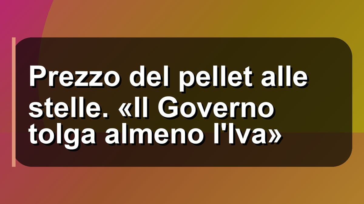 🔥 Prezzo del pellet alle stelle. «Il Governo tolga almeno l'Iva»