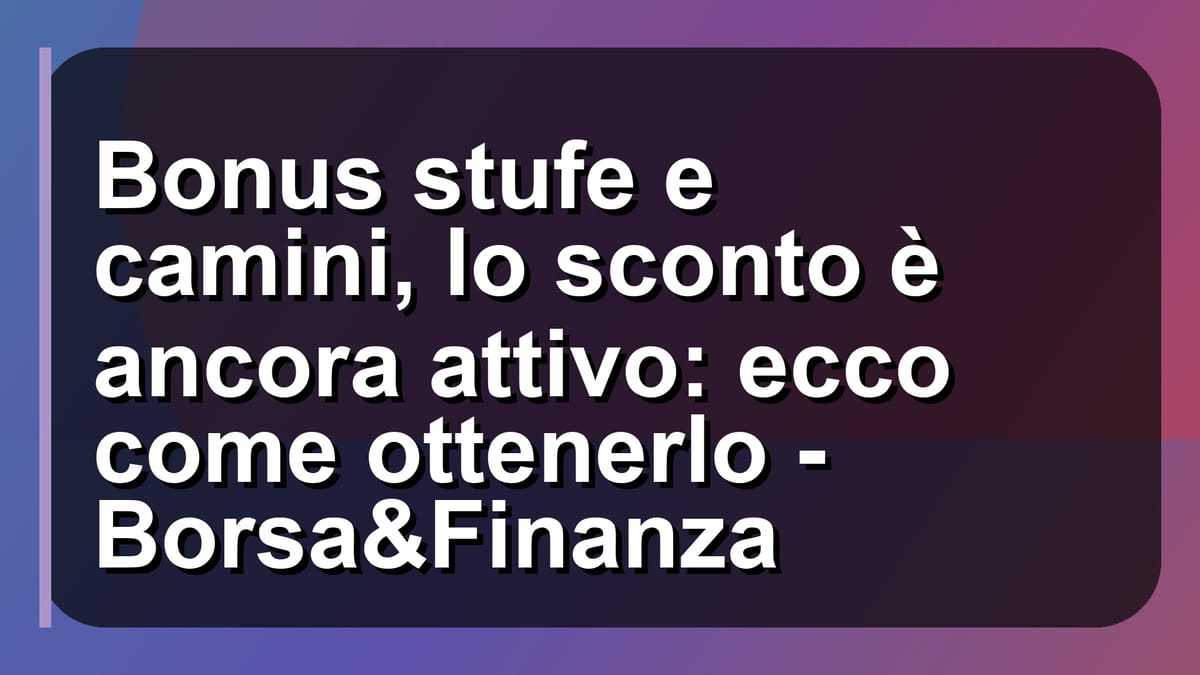 🔥 Bonus stufe e camini, lo sconto è ancora attivo: ecco come ottenerlo - Borsa&Finanza
