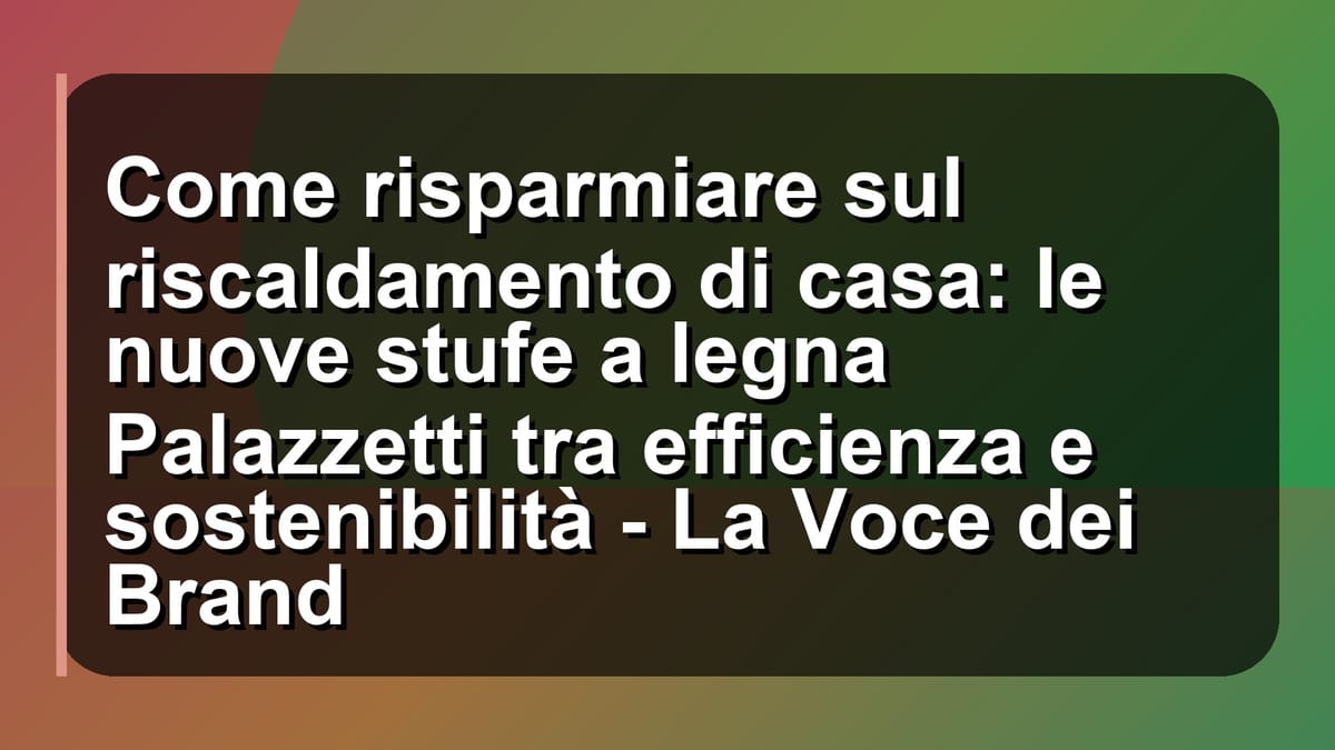🔥 Come risparmiare sul riscaldamento di casa: le nuove stufe a legna Palazzetti tra efficienza e sostenibilità - La Voce dei Brand