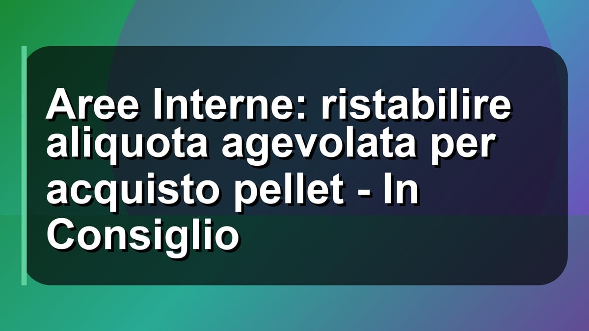 🔥 Aree Interne: ristabilire aliquota agevolata per acquisto pellet - In Consiglio