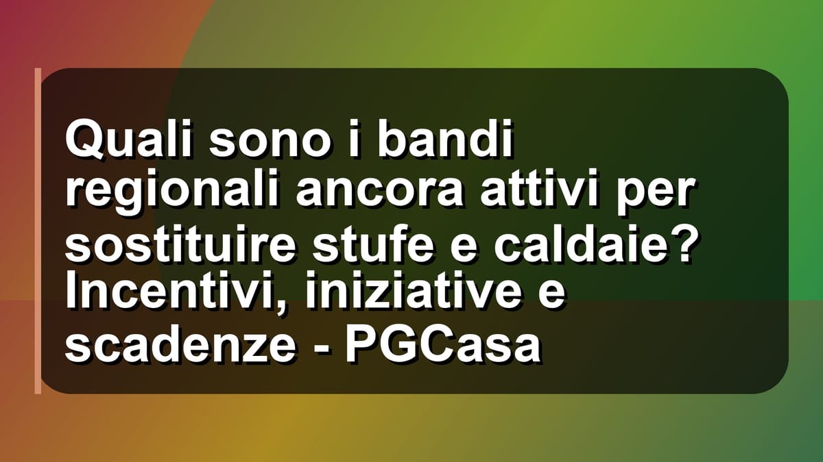 🔥 Quali sono i bandi regionali ancora attivi per sostituire stufe e caldaie? Incentivi, iniziative e scadenze - PGCasa