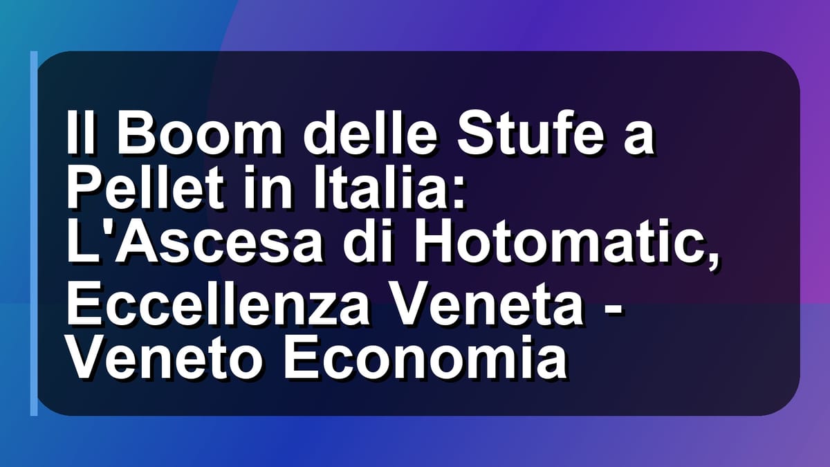 🔥 Il Boom delle Stufe a Pellet in Italia: L'Ascesa di Hotomatic, Eccellenza Veneta - Veneto Economia