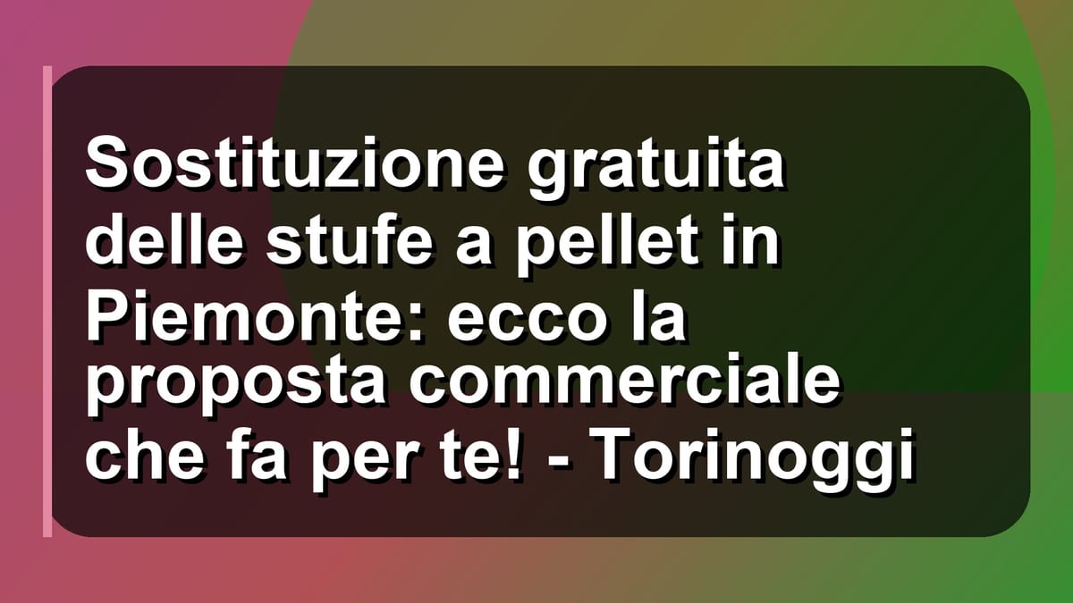 🔥 Sostituzione gratuita delle stufe a pellet in Piemonte: ecco la proposta commerciale che fa per te! - Torinoggi