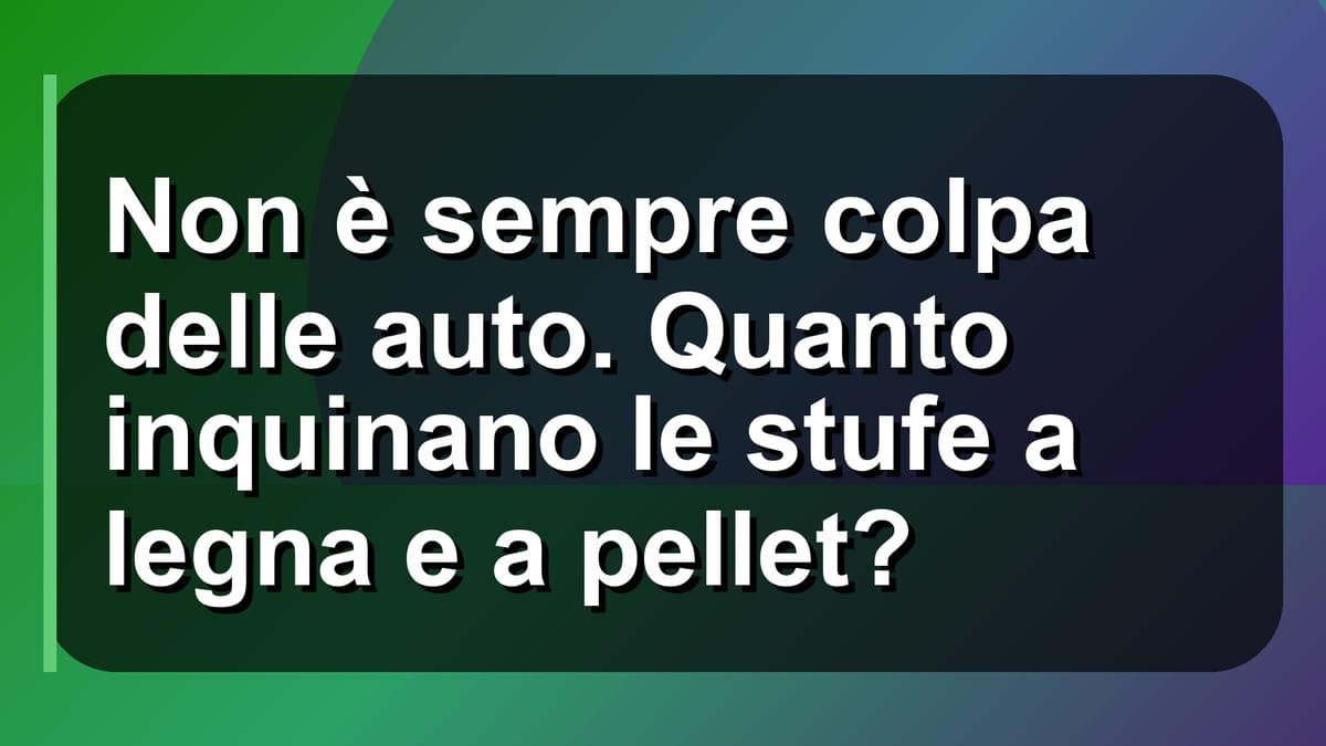 🔥 Non è sempre colpa delle auto. Quanto inquinano le stufe a legna e a pellet?