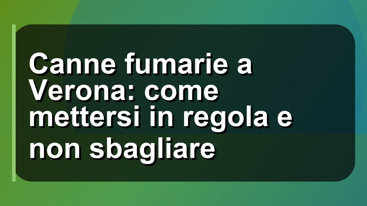 🔥 Canne fumarie a Verona: come mettersi in regola e non sbagliare