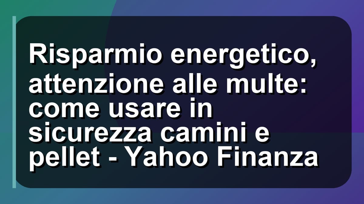 🔥 Risparmio energetico, attenzione alle multe: come usare in sicurezza camini e pellet - Yahoo Finanza