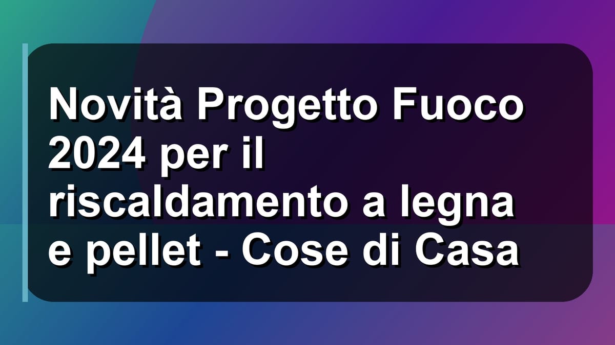 🔥 Novità Progetto Fuoco 2024 per il riscaldamento a legna e pellet - Cose di Casa