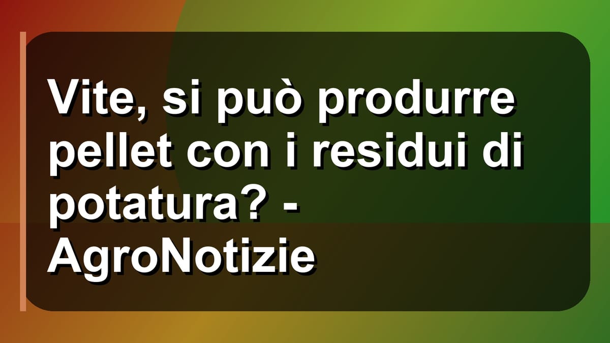 🌿 Vite, si può produrre pellet con i residui di potatura? - AgroNotizie