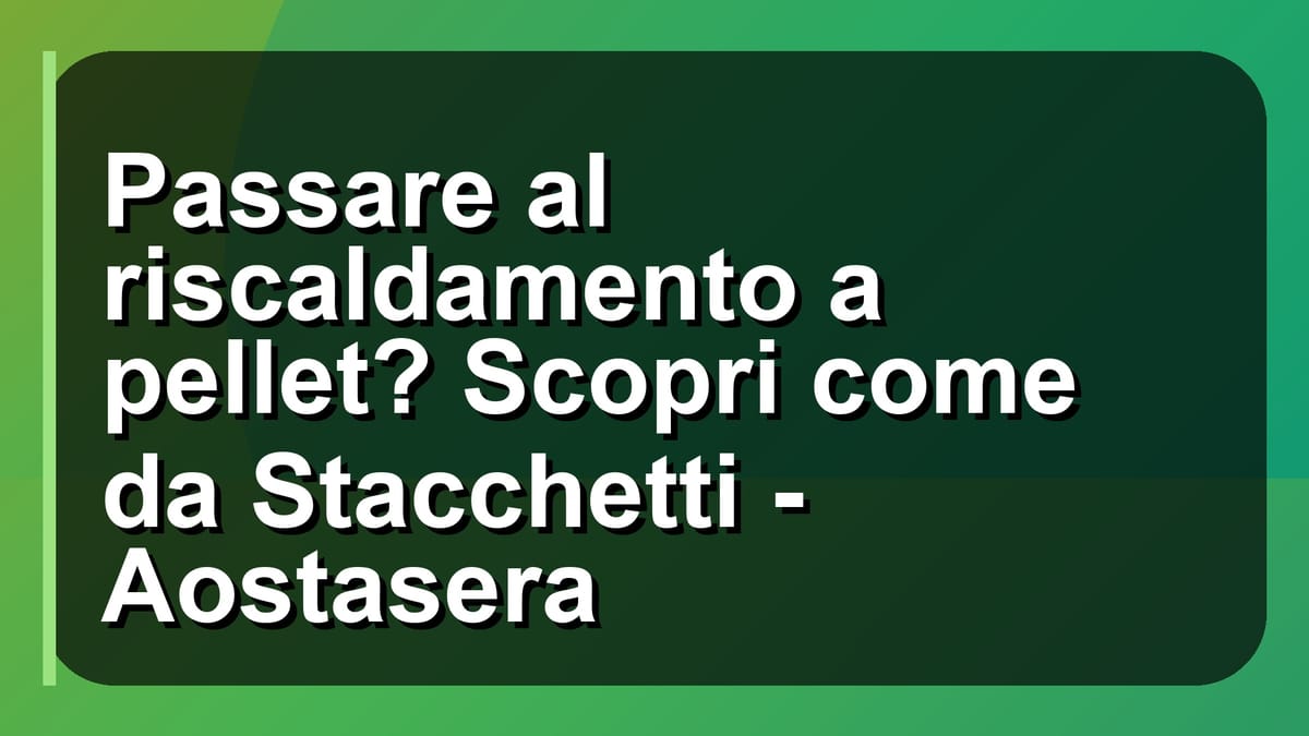 🔥 Passare al riscaldamento a pellet? Scopri come da Stacchetti - Aostasera