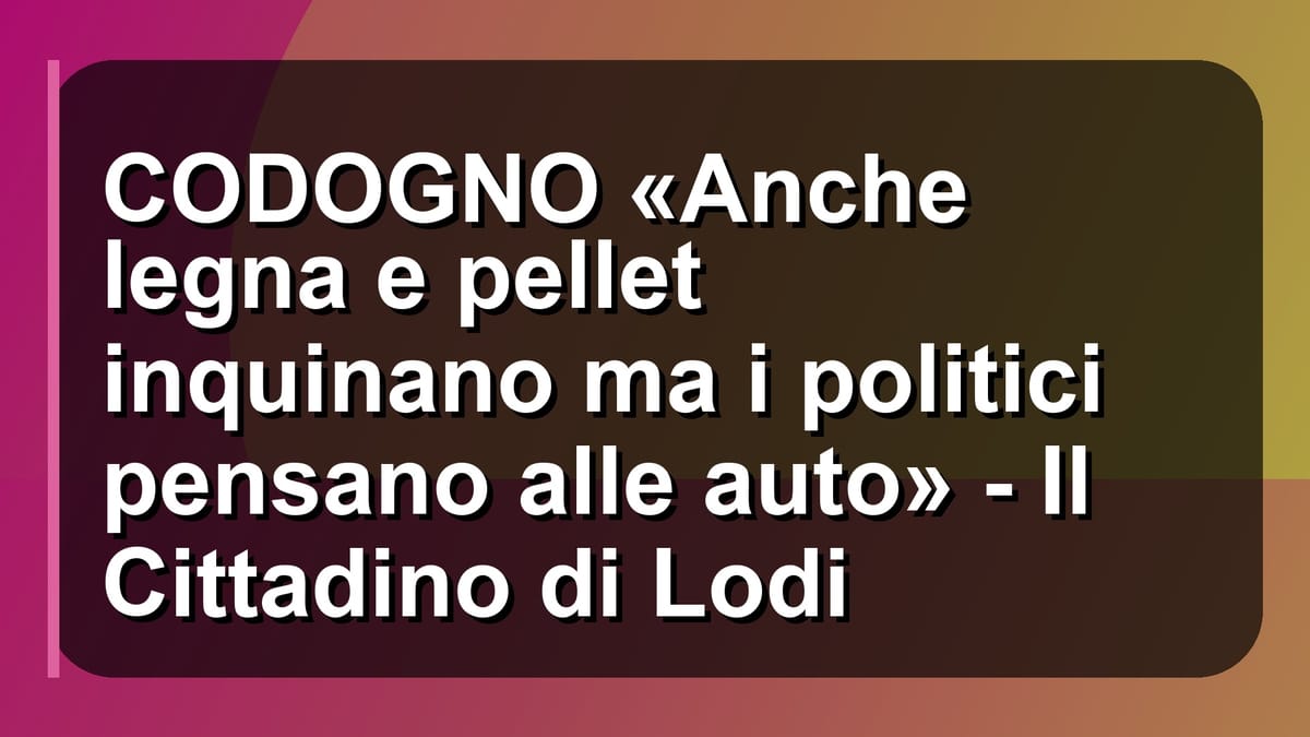 🔥 CODOGNO «Anche legna e pellet inquinano ma i politici pensano alle auto» - Il Cittadino di Lodi