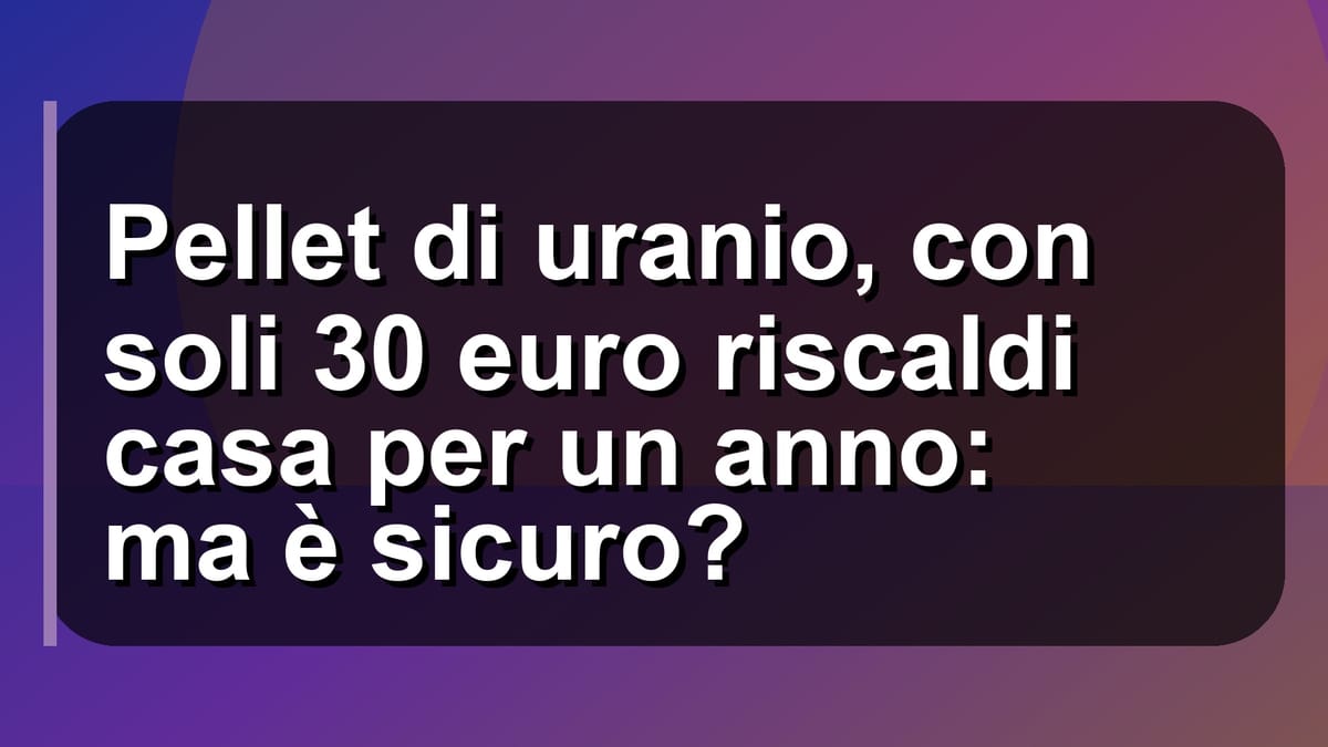 ☢️ Pellet di uranio, con soli 30 euro riscaldi casa per un anno: ma è sicuro?