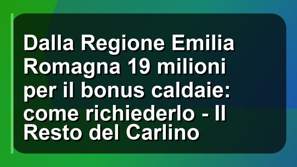 🔥 Dalla Regione Emilia Romagna 19 milioni per il bonus caldaie: come richiederlo - Il Resto del Carlino