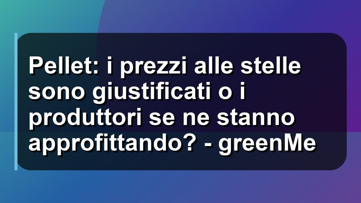 🔥 Pellet: i prezzi alle stelle sono giustificati o i produttori se ne stanno approfittando? - greenMe