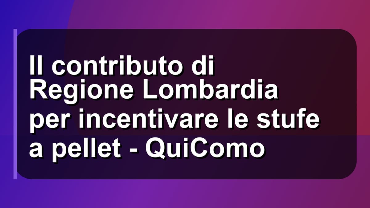 🔥 Il contributo di Regione Lombardia per incentivare le stufe a pellet - QuiComo