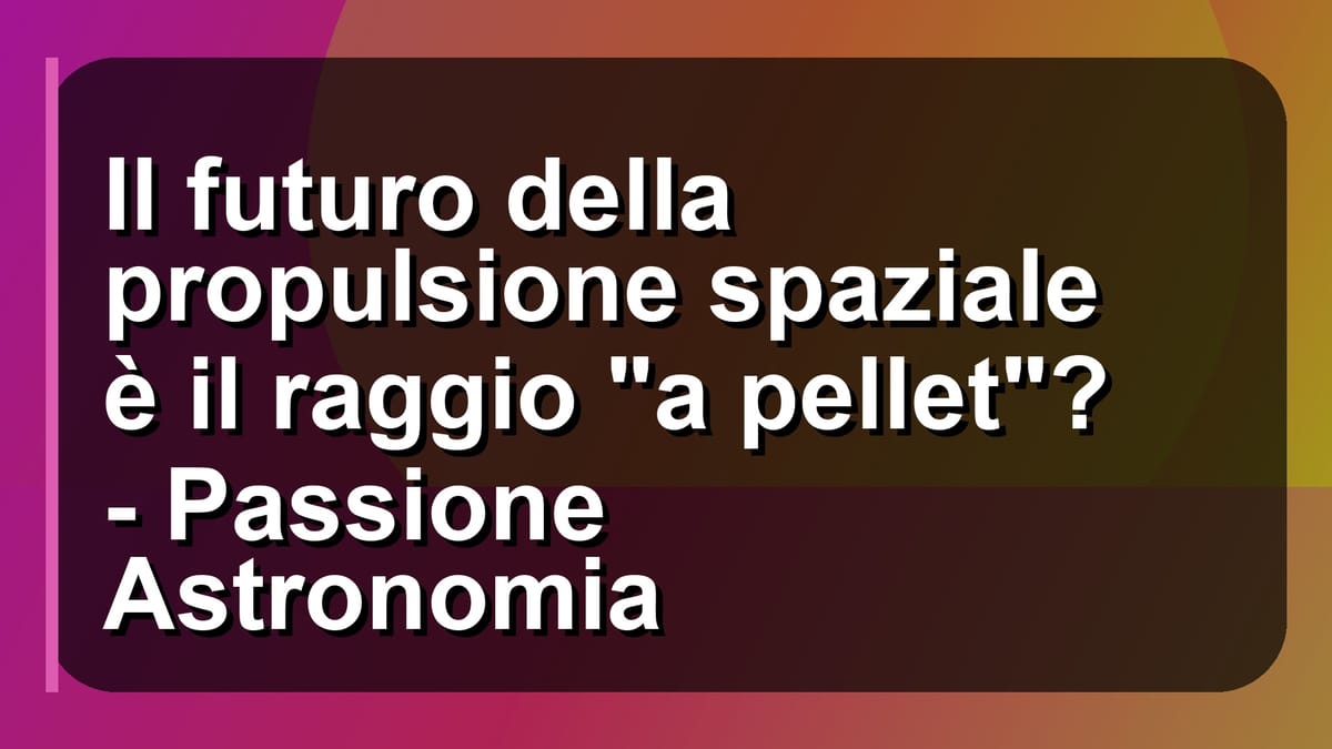 🚀 Il futuro della propulsione spaziale è il raggio "a pellet"? - Passione Astronomia