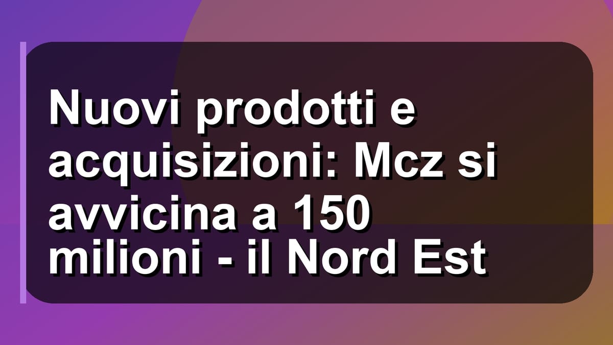 🔥 Nuovi prodotti e acquisizioni: Mcz si avvicina a 150 milioni - il Nord Est