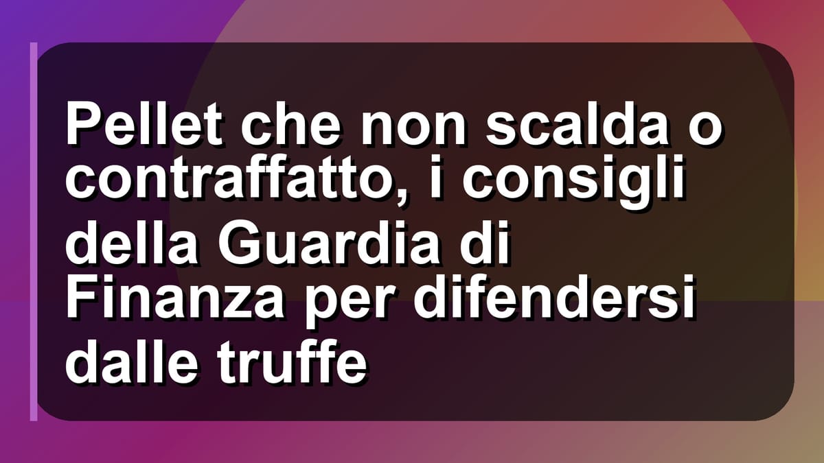 🔥 Pellet che non scalda o contraffatto, i consigli della Guardia di Finanza per difendersi dalle truffe