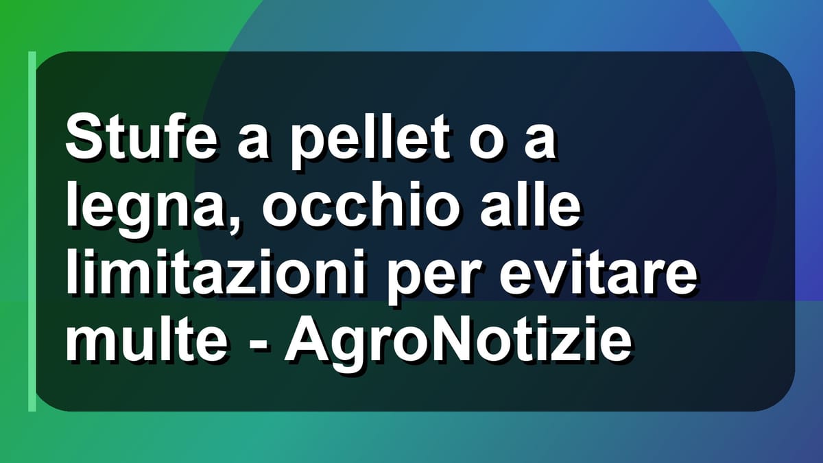 🔥 Stufe a pellet o a legna, occhio alle limitazioni per evitare multe - AgroNotizie