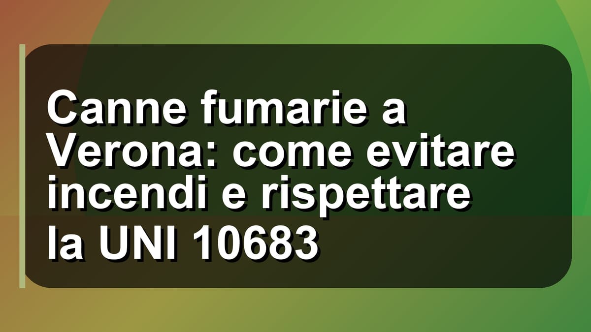🔥 Canne fumarie a Verona: come evitare incendi e rispettare la UNI 10683