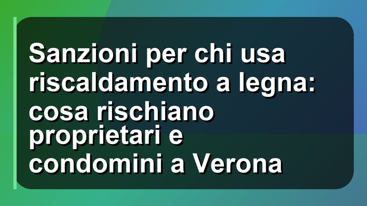 🔥 Sanzioni per chi usa riscaldamento a legna: cosa rischiano proprietari e condomini a Verona
