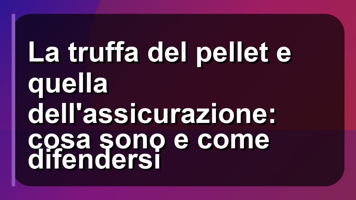 ⚠️ La truffa del pellet e quella dell'assicurazione: cosa sono e come difendersi