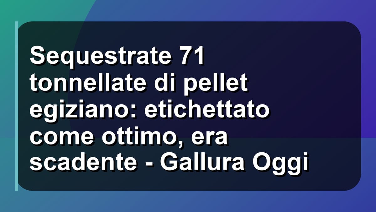 🔥 Sequestrate 71 tonnellate di pellet egiziano: etichettato come ottimo, era scadente - Gallura Oggi
