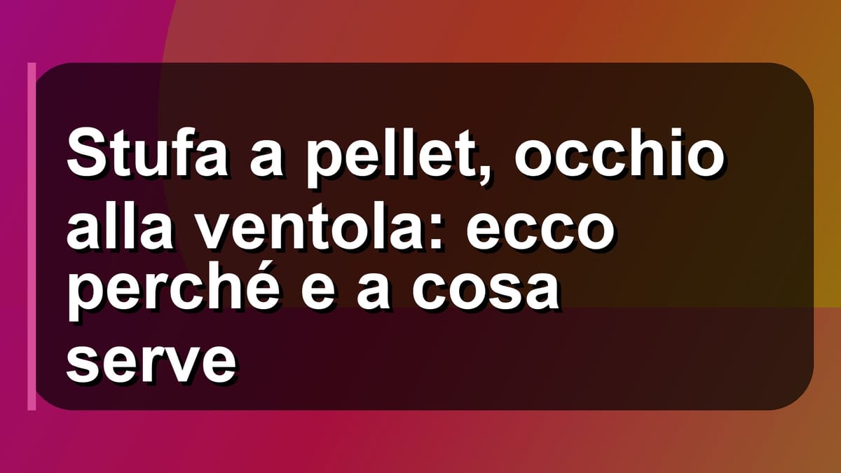 🔥 Stufa a pellet, occhio alla ventola: ecco perché e a cosa serve