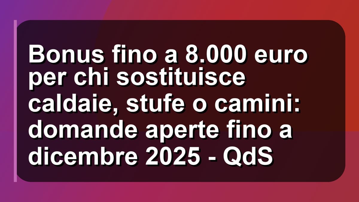 🔥 Bonus fino a 8.000 euro per chi sostituisce caldaie, stufe o camini: domande aperte fino a dicembre 2025 - QdS