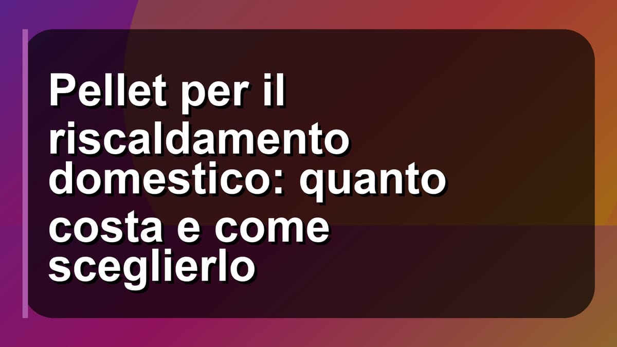 🔥 Pellet per il riscaldamento domestico: quanto costa e come sceglierlo