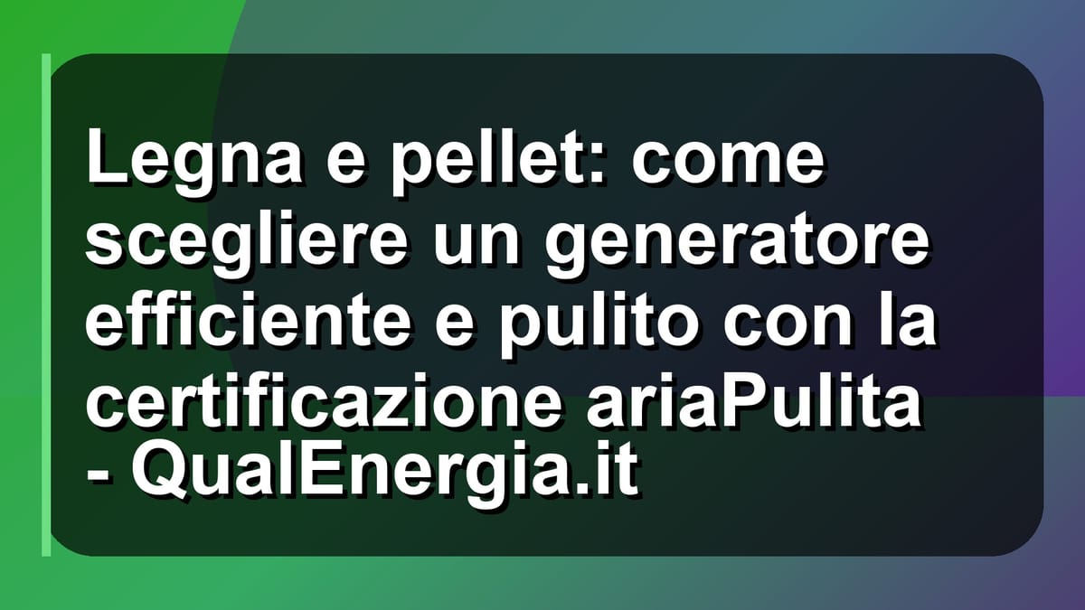 🔥 Legna e pellet: come scegliere un generatore efficiente e pulito con la certificazione ariaPulita - QualEnergia.it
