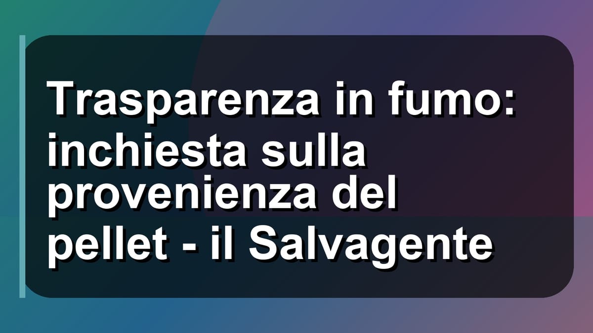 🔥 Trasparenza in fumo: inchiesta sulla provenienza del pellet - il Salvagente