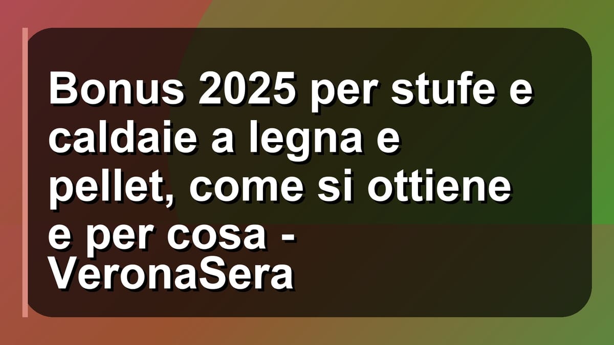 🔥 Bonus 2025 per stufe e caldaie a legna e pellet, come si ottiene e per cosa - VeronaSera