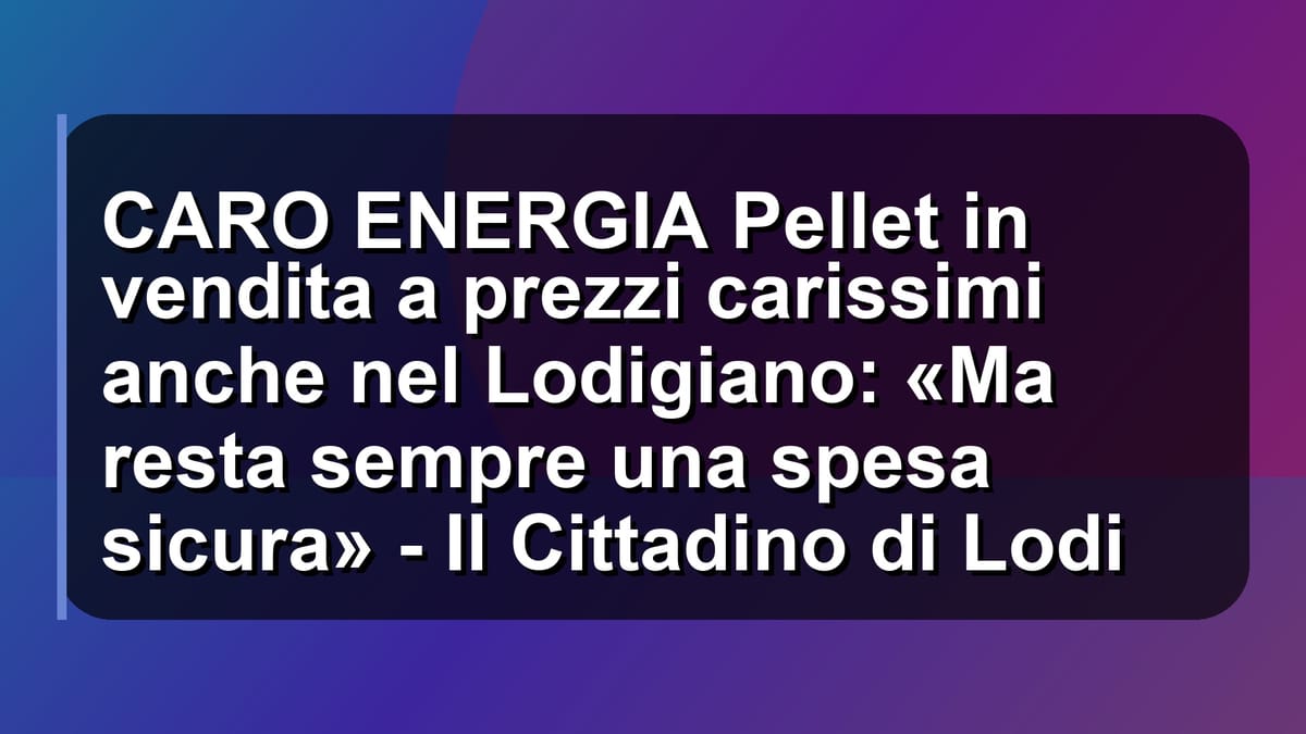 🔥 CARO ENERGIA Pellet in vendita a prezzi carissimi anche nel Lodigiano: «Ma resta sempre una spesa sicura» - Il Cittadino di Lodi