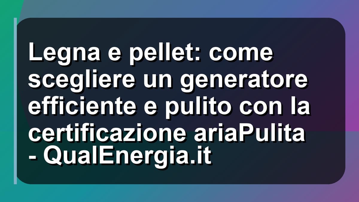 🔥 Legna e pellet: come scegliere un generatore efficiente e pulito con la certificazione ariaPulita - QualEnergia.it