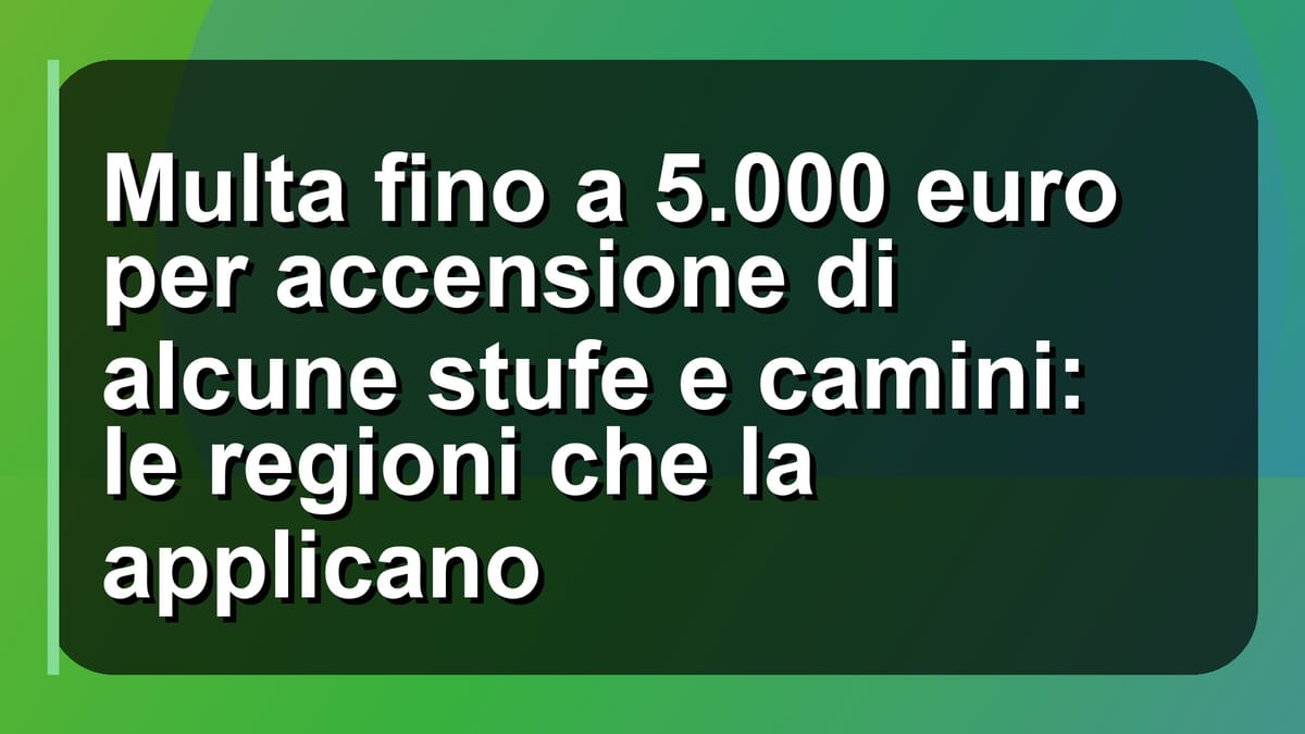 🔥 Multa fino a 5.000 euro per accensione di alcune stufe e camini: le regioni che la applicano