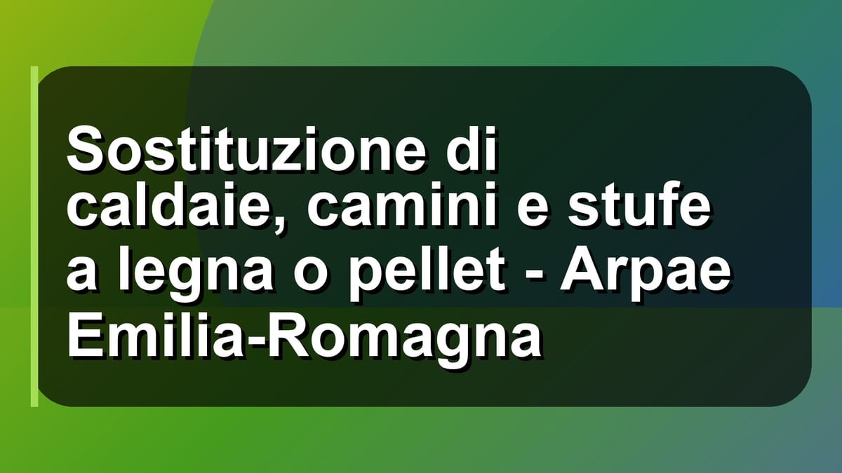 🔥 Sostituzione di caldaie, camini e stufe a legna o pellet - Arpae Emilia-Romagna