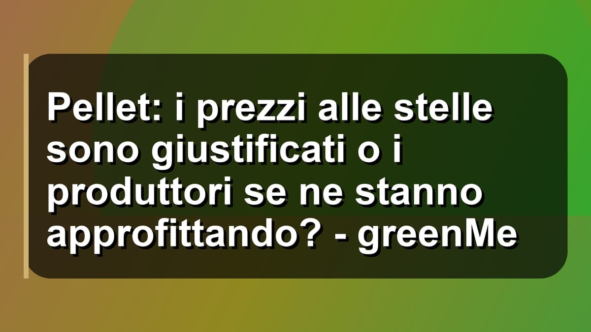 🔥 Pellet: i prezzi alle stelle sono giustificati o i produttori se ne stanno approfittando? - greenMe