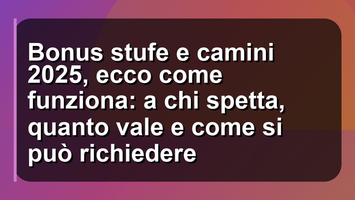🔥 Bonus stufe e camini 2025, ecco come funziona: a chi spetta, quanto vale e come si può richiedere
